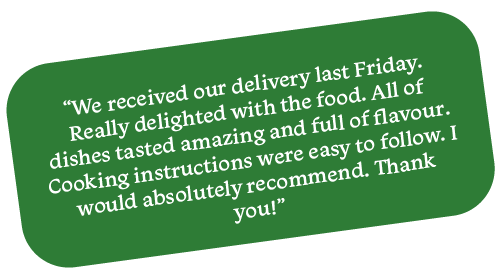 "We received our delivery last Friday. Really delighted with the food. All of [the] dishes tasted amazing and full of flavour. Cooking instructions were easy to follow. I would absolutely recommend. Thank you!"
